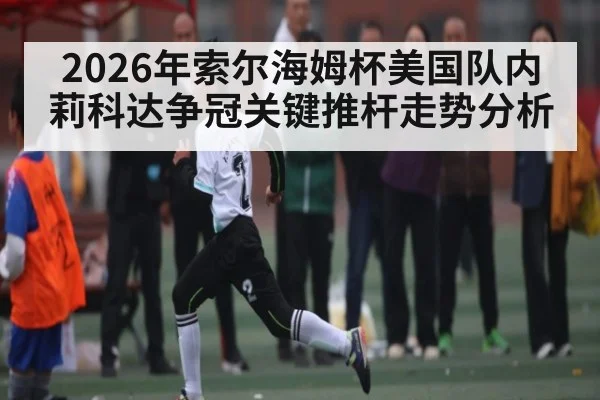 2026年索尔海姆杯美国队内莉科达争冠关键推杆走势分析